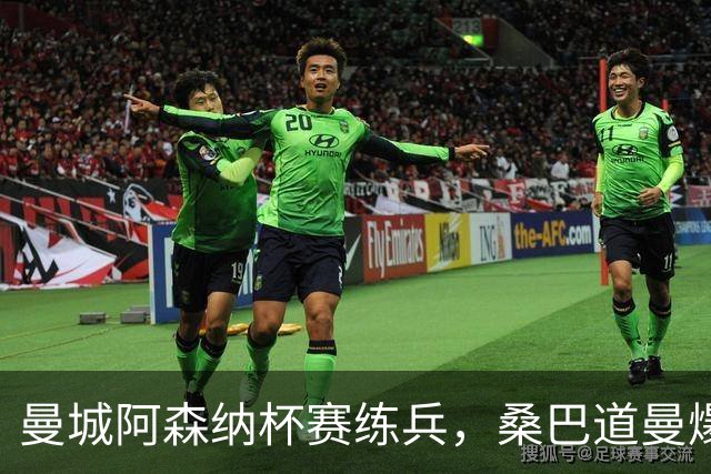 曼城阿森纳杯赛练兵，桑巴道曼爆发彰显豪门厚度
