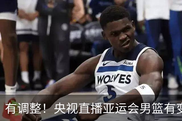有调整！央视直播亚运会男篮有变，中国VS日本，中国男篮冲击决赛